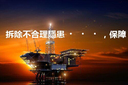 拆除不合理隱患，保障施工安全無(wú)憂